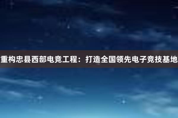 重构忠县西部电竞工程：打造全国领先电子竞技基地