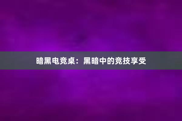 暗黑电竞桌：黑暗中的竞技享受