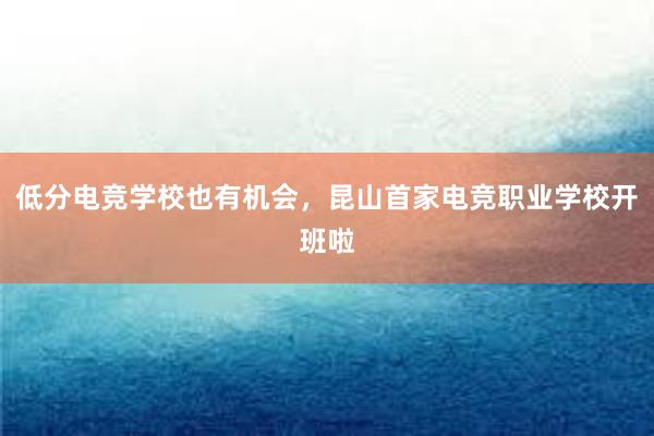 低分电竞学校也有机会，昆山首家电竞职业学校开班啦