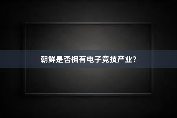 朝鲜是否拥有电子竞技产业？