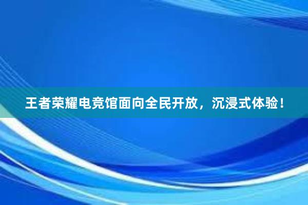 王者荣耀电竞馆面向全民开放，沉浸式体验！