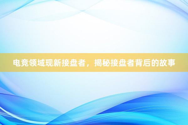 电竞领域现新接盘者，揭秘接盘者背后的故事