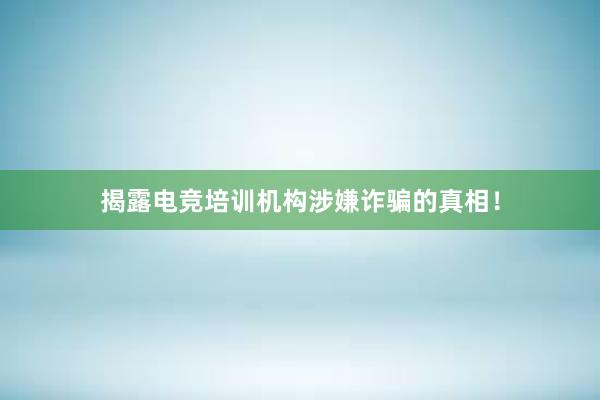 揭露电竞培训机构涉嫌诈骗的真相！