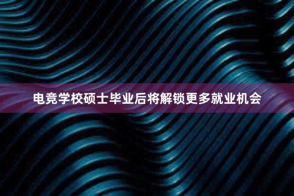 电竞学校硕士毕业后将解锁更多就业机会