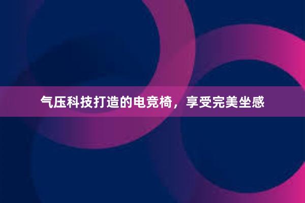 气压科技打造的电竞椅，享受完美坐感