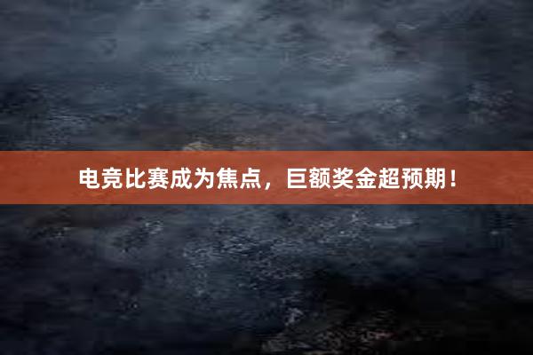 电竞比赛成为焦点，巨额奖金超预期！