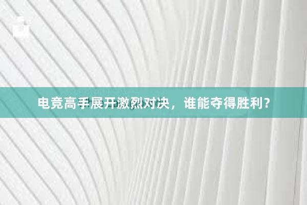 电竞高手展开激烈对决，谁能夺得胜利？