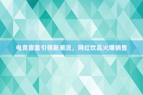 电竞盲盒引领新潮流，网红饮品火爆销售