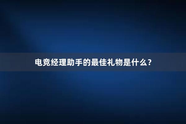 电竞经理助手的最佳礼物是什么？