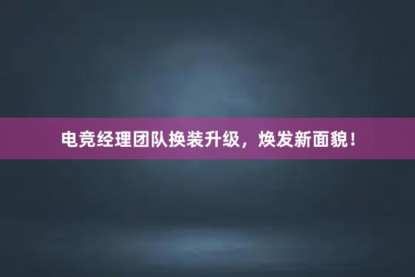 电竞经理团队换装升级，焕发新面貌！