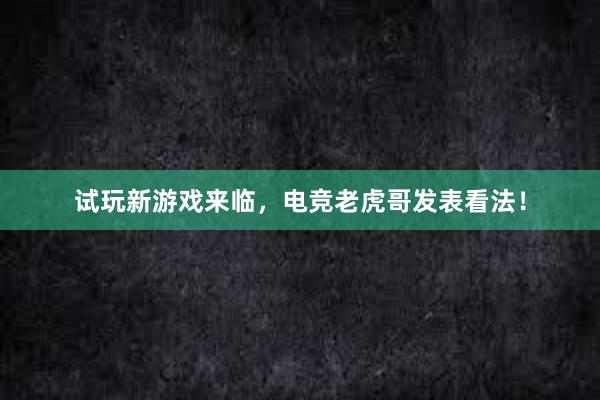 试玩新游戏来临，电竞老虎哥发表看法！