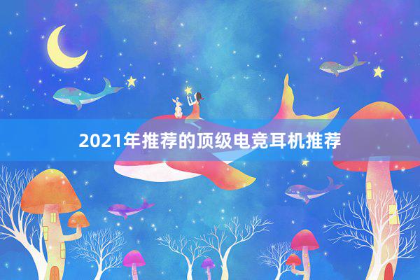 2021年推荐的顶级电竞耳机推荐