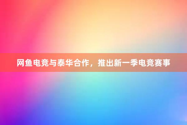 网鱼电竞与泰华合作，推出新一季电竞赛事