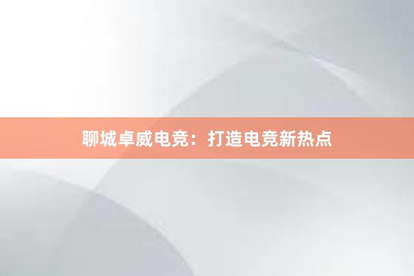 聊城卓威电竞：打造电竞新热点