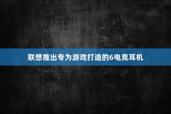 联想推出专为游戏打造的6电竞耳机