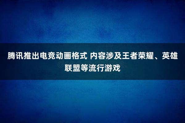 腾讯推出电竞动画格式 内容涉及王者荣耀、英雄联盟等流行游戏