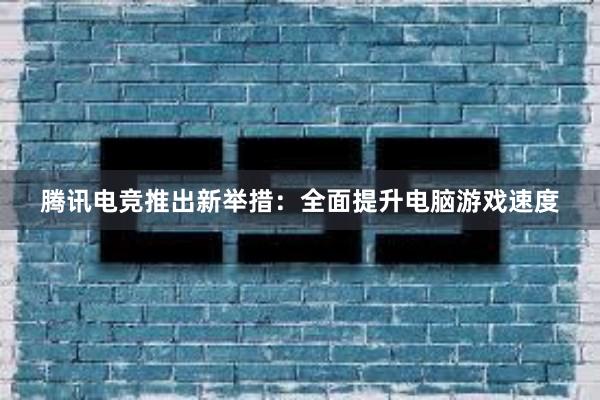 腾讯电竞推出新举措：全面提升电脑游戏速度