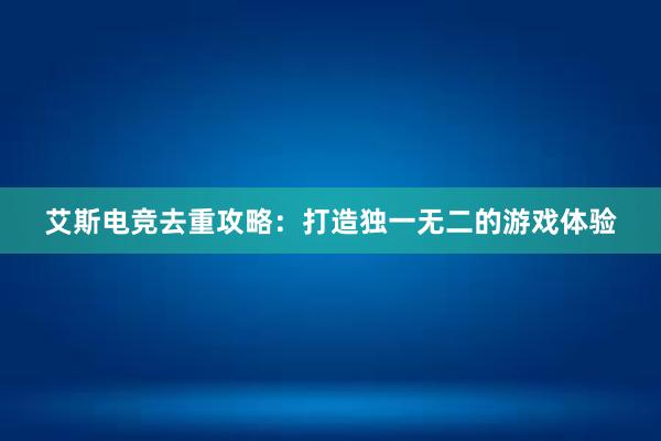 艾斯电竞去重攻略：打造独一无二的游戏体验