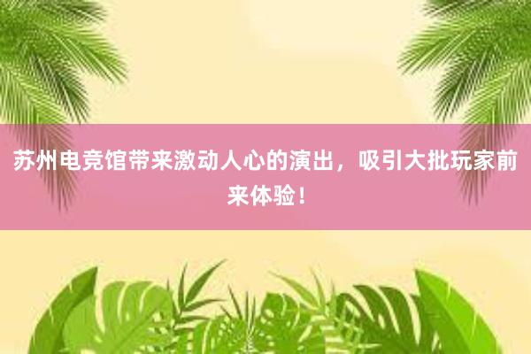 苏州电竞馆带来激动人心的演出，吸引大批玩家前来体验！