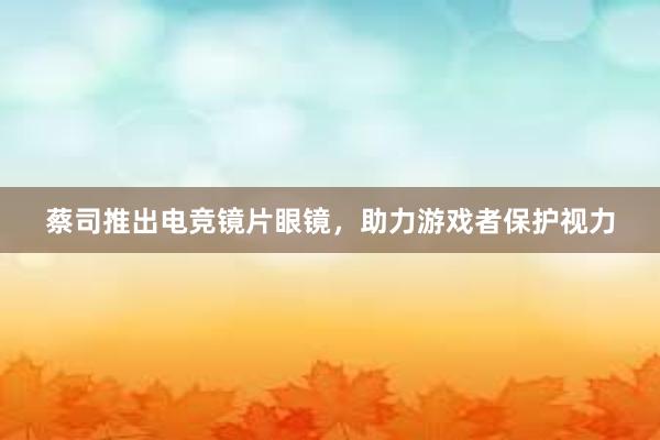 蔡司推出电竞镜片眼镜，助力游戏者保护视力