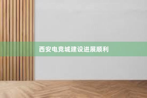 西安电竞城建设进展顺利