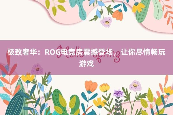 极致奢华：ROG电竞房震撼登场，让你尽情畅玩游戏