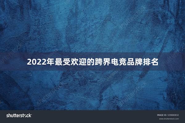 2022年最受欢迎的跨界电竞品牌排名