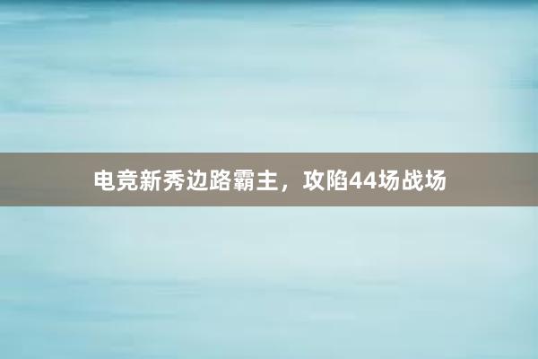 电竞新秀边路霸主，攻陷44场战场