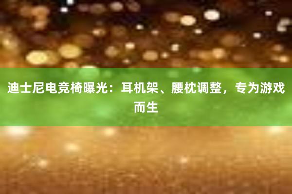 迪士尼电竞椅曝光：耳机架、腰枕调整，专为游戏而生