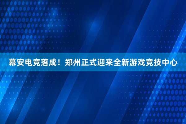 幕安电竞落成！郑州正式迎来全新游戏竞技中心