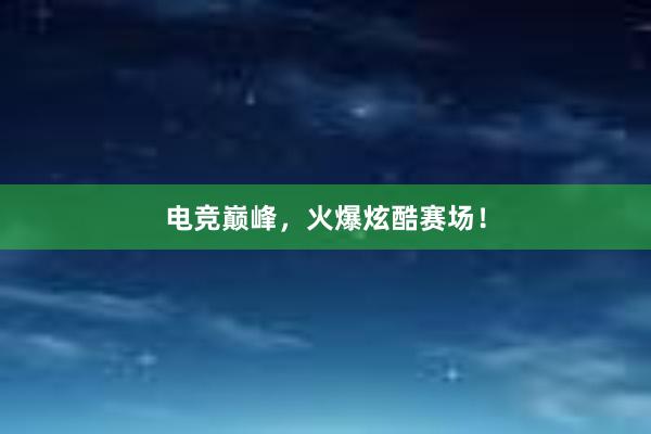 电竞巅峰，火爆炫酷赛场！