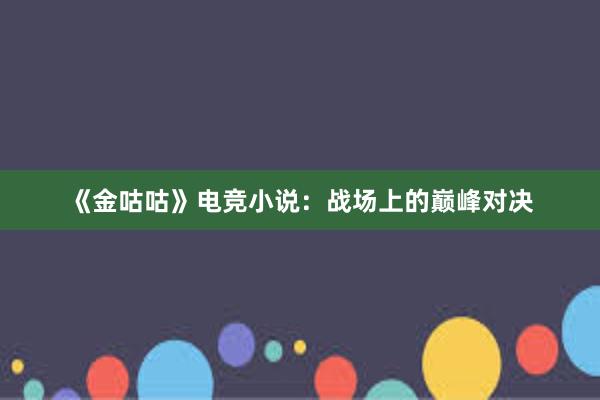 《金咕咕》电竞小说：战场上的巅峰对决