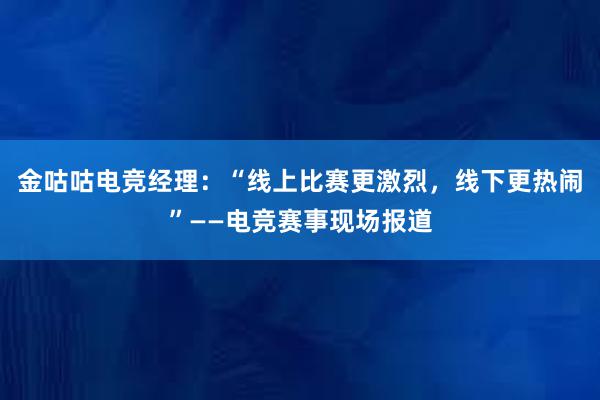 金咕咕电竞经理：“线上比赛更激烈，线下更热闹”——电竞赛事现场报道