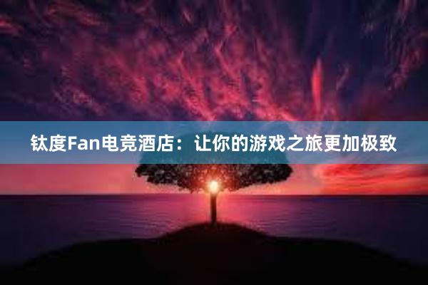 钛度Fan电竞酒店：让你的游戏之旅更加极致