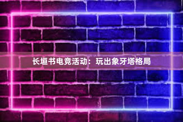 长垣书电竞活动：玩出象牙塔格局