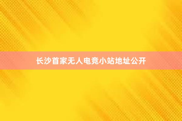 长沙首家无人电竞小站地址公开