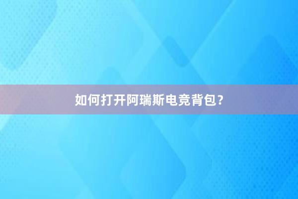 如何打开阿瑞斯电竞背包？