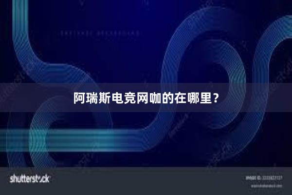 阿瑞斯电竞网咖的在哪里？