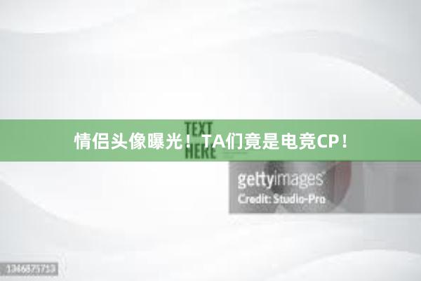 情侣头像曝光！TA们竟是电竞CP！