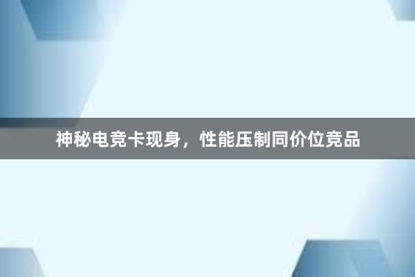 神秘电竞卡现身，性能压制同价位竞品