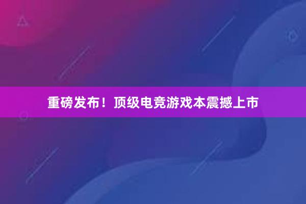 重磅发布！顶级电竞游戏本震撼上市