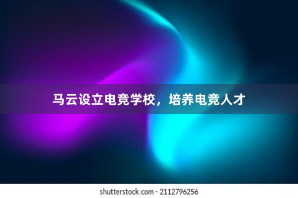 马云设立电竞学校，培养电竞人才