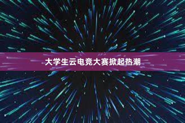 大学生云电竞大赛掀起热潮