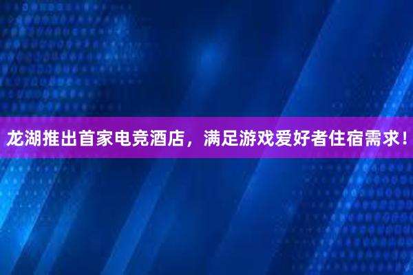 龙湖推出首家电竞酒店，满足游戏爱好者住宿需求！